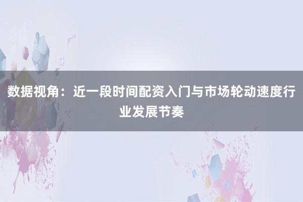 数据视角：近一段时间配资入门与市场轮动速度行业发展节奏