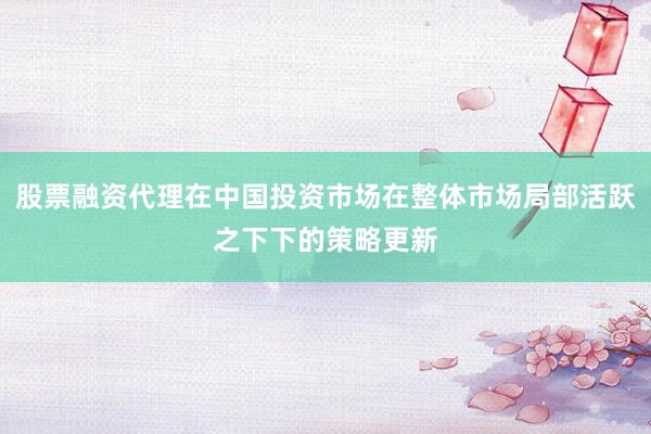 股票融资代理在中国投资市场在整体市场局部活跃之下下的策略更新
