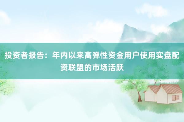 投资者报告：年内以来高弹性资金用户使用实盘配资联盟的市场活跃