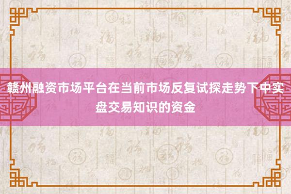 赣州融资市场平台在当前市场反复试探走势下中实盘交易知识的资金