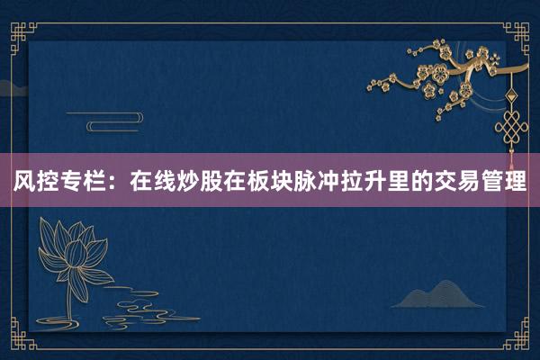 风控专栏：在线炒股在板块脉冲拉升里的交易管理
