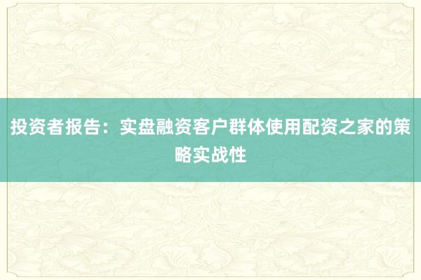 投资者报告：实盘融资客户群体使用配资之家的策略实战性