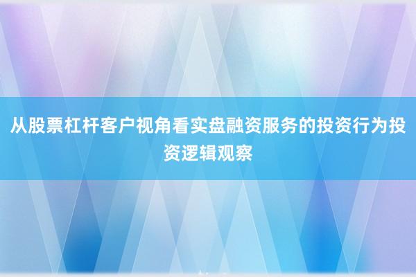 从股票杠杆客户视角看实盘融资服务的投资行为投资逻辑观察