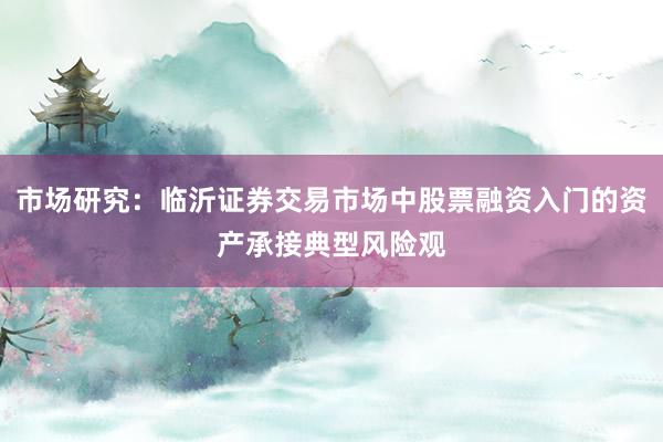 市场研究：临沂证券交易市场中股票融资入门的资产承接典型风险观