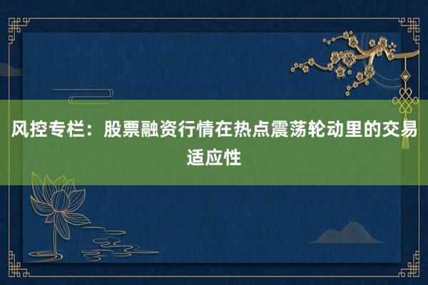 风控专栏：股票融资行情在热点震荡轮动里的交易适应性
