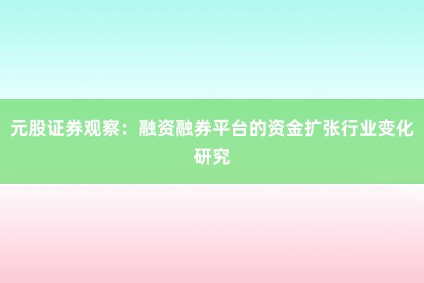 元股证券观察：融资融券平台的资金扩张行业变化研究