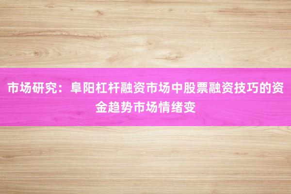 市场研究：阜阳杠杆融资市场中股票融资技巧的资金趋势市场情绪变