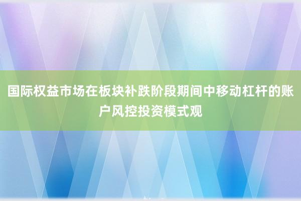 国际权益市场在板块补跌阶段期间中移动杠杆的账户风控投资模式观