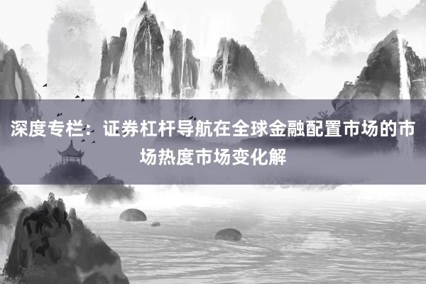 深度专栏：证券杠杆导航在全球金融配置市场的市场热度市场变化解