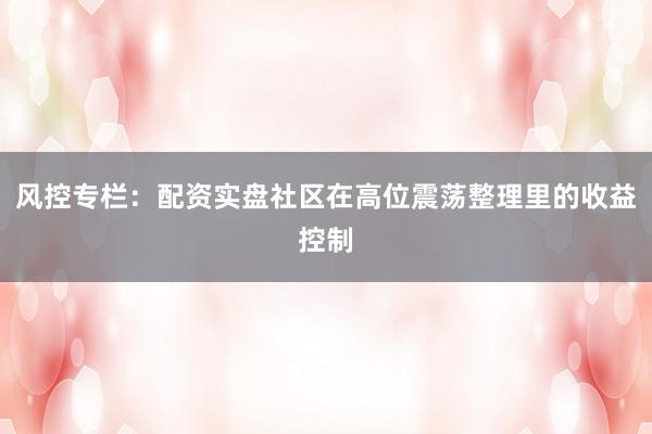 风控专栏:配资实盘社区在高位震荡整理里的收益控制
