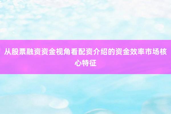 从股票融资资金视角看配资介绍的资金效率市场核心特征