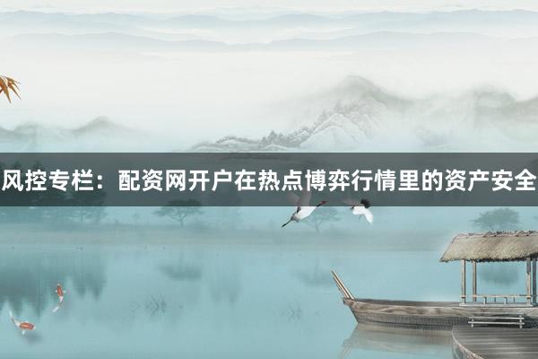 风控专栏：配资网开户在热点博弈行情里的资产安全
