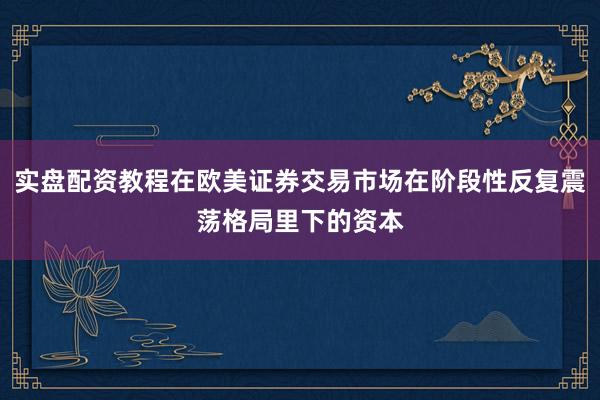 实盘配资教程在欧美证券交易市场在阶段性反复震荡格局里下的资本