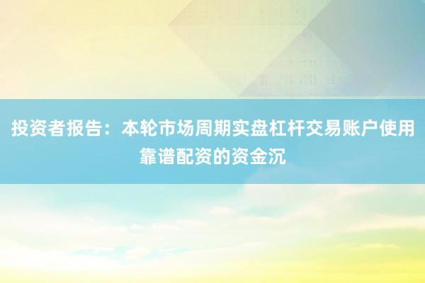投资者报告：本轮市场周期实盘杠杆交易账户使用靠谱配资的资金沉