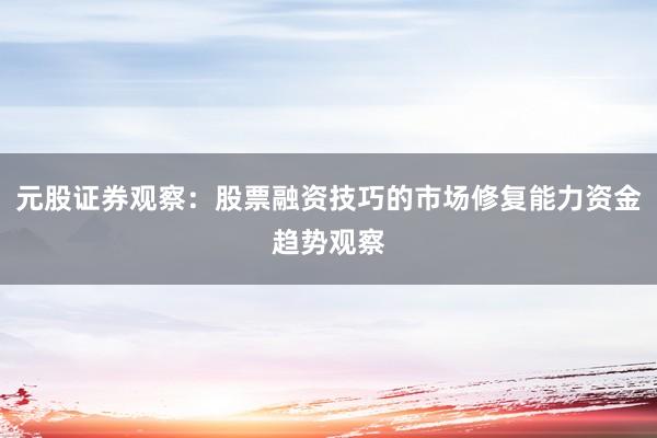 元股证券观察：股票融资技巧的市场修复能力资金趋势观察