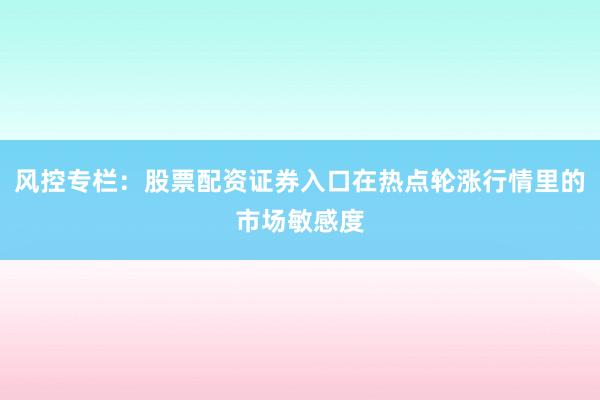 风控专栏：股票配资证券入口在热点轮涨行情里的市场敏感度