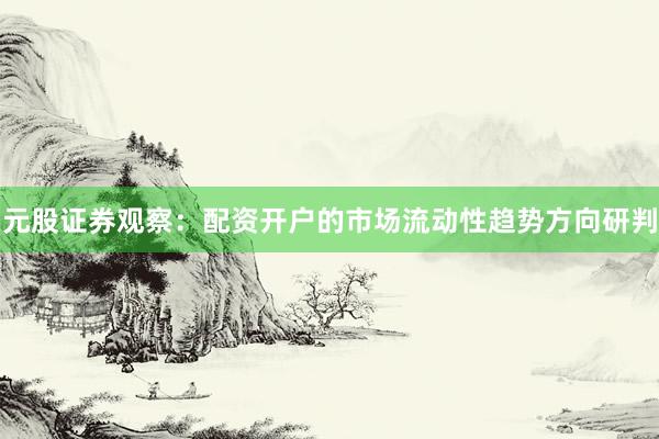 元股证券观察：配资开户的市场流动性趋势方向研判