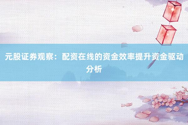 元股证券观察：配资在线的资金效率提升资金驱动分析