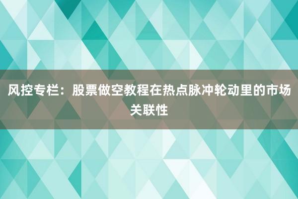 风控专栏:股票做空教程在热点脉冲轮动里的市场关联性