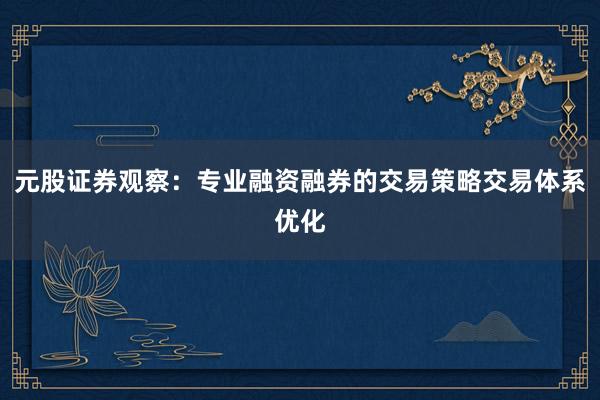 元股证券观察：专业融资融券的交易策略交易体系优化