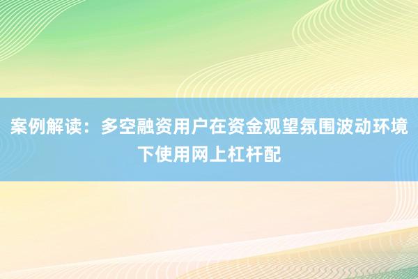 案例解读：多空融资用户在资金观望氛围波动环境下使用网上杠杆配