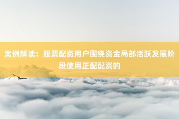 案例解读：股票配资用户围绕资金局部活跃发展阶段使用正配配资的