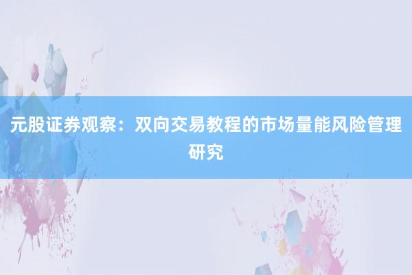 元股证券观察:双向交易教程的市场量能风险管理研究