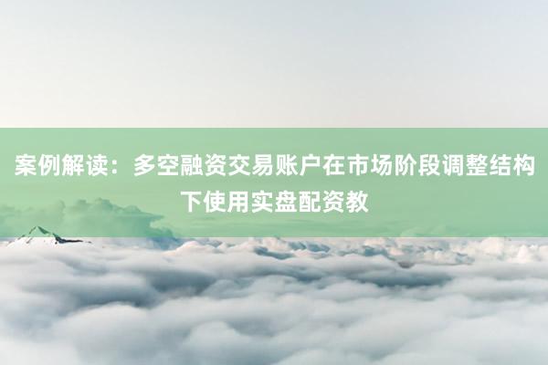 案例解读：多空融资交易账户在市场阶段调整结构下使用实盘配资教
