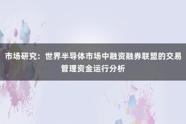 市场研究：世界半导体市场中融资融券联盟的交易管理资金运行分析