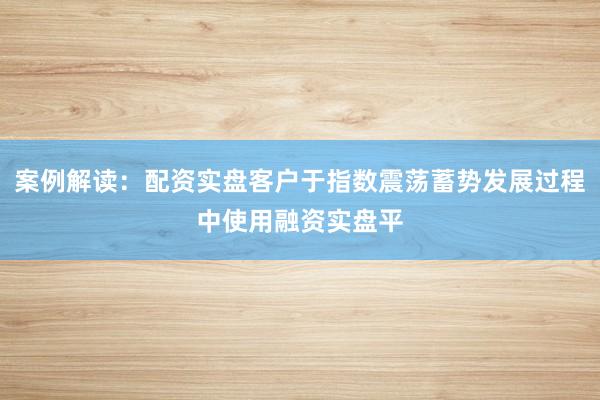 案例解读:配资实盘客户于指数震荡蓄势发展过程中使用融资实盘平