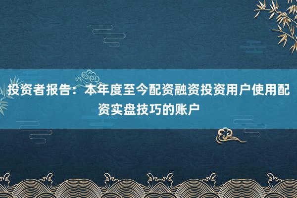 投资者报告：本年度至今配资融资投资用户使用配资实盘技巧的账户