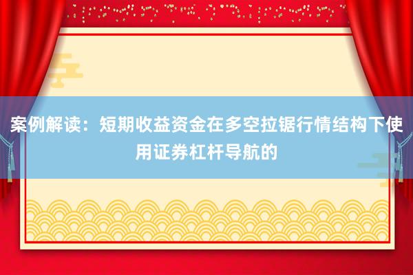 案例解读：短期收益资金在多空拉锯行情结构下使用证券杠杆导航的