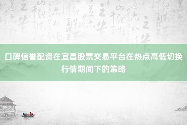 口碑信誉配资在宜昌股票交易平台在热点高低切换行情期间下的策略