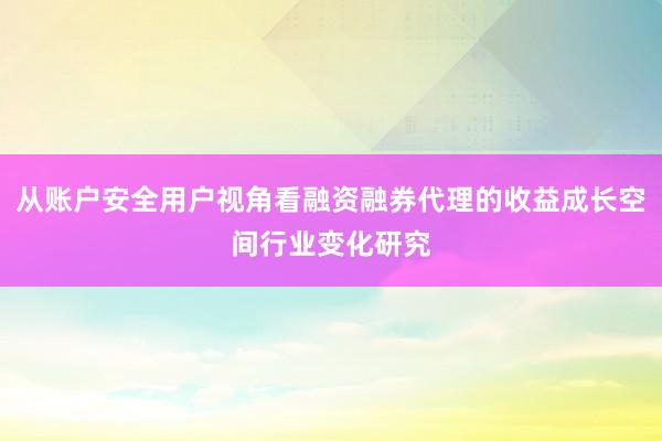 从账户安全用户视角看融资融券代理的收益成长空间行业变化研究