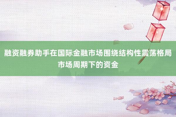 融资融券助手在国际金融市场围绕结构性震荡格局市场周期下的资金