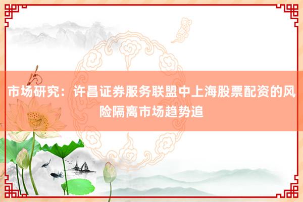 市场研究：许昌证券服务联盟中上海股票配资的风险隔离市场趋势追