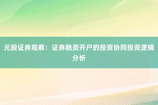 元股证券观察：证券融资开户的投资协同投资逻辑分析