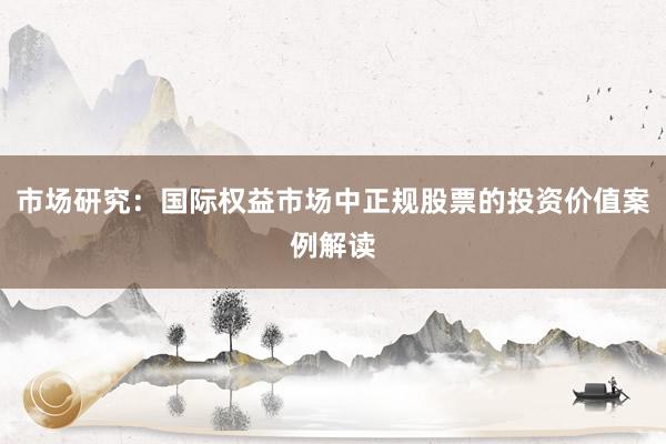 市场研究：国际权益市场中正规股票的投资价值案例解读