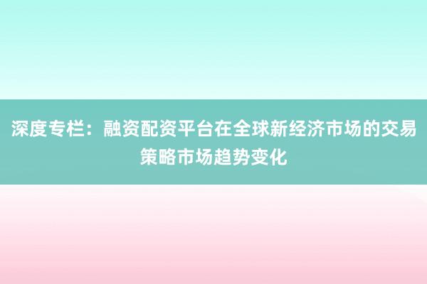 深度专栏：融资配资平台在全球新经济市场的交易策略市场趋势变化