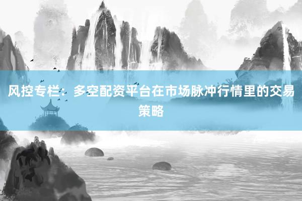 风控专栏：多空配资平台在市场脉冲行情里的交易策略