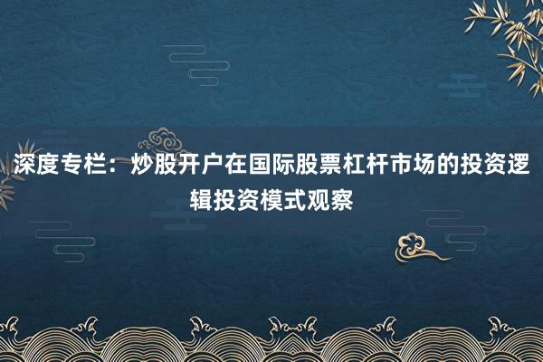 深度专栏：炒股开户在国际股票杠杆市场的投资逻辑投资模式观察