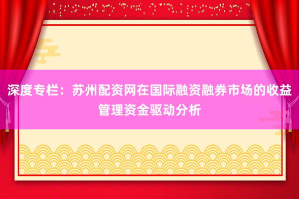 深度专栏：苏州配资网在国际融资融券市场的收益管理资金驱动分析