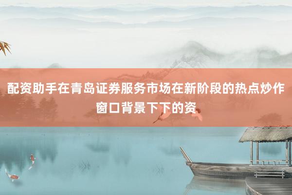 配资助手在青岛证券服务市场在新阶段的热点炒作窗口背景下下的资