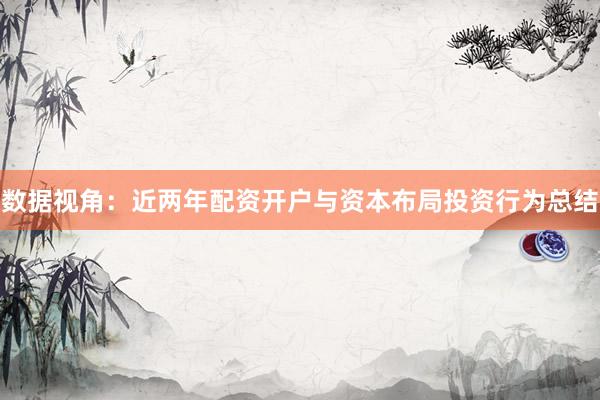 数据视角:近两年配资开户与资本布局投资行为总结