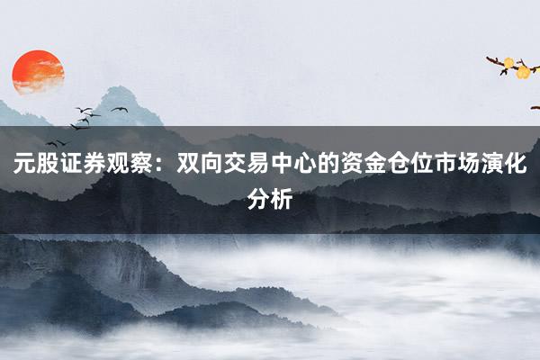 元股证券观察：双向交易中心的资金仓位市场演化分析