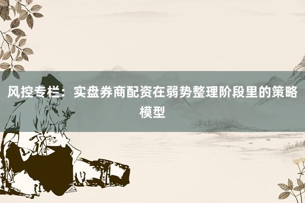 风控专栏：实盘券商配资在弱势整理阶段里的策略模型