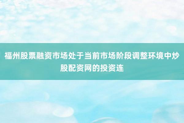 福州股票融资市场处于当前市场阶段调整环境中炒股配资网的投资连