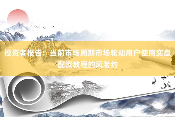 投资者报告：当前市场周期市场轮动用户使用实盘配资教程的风险约
