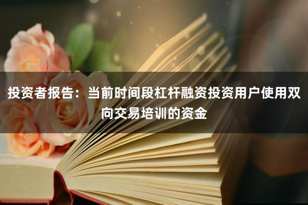 投资者报告：当前时间段杠杆融资投资用户使用双向交易培训的资金