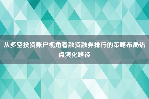 从多空投资账户视角看融资融券排行的策略布局热点演化路径